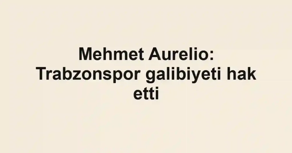 Mehmet Aurelio: Trabzonspor galibiyeti hak etti