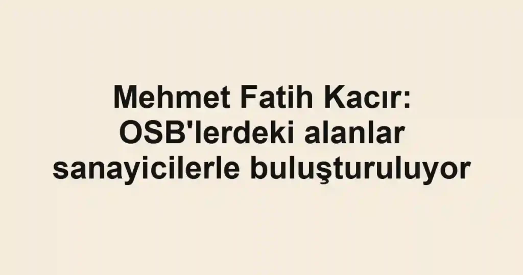 Mehmet Fatih Kacır: OSB'lerdeki alanlar sanayicilerle buluşturuluyor