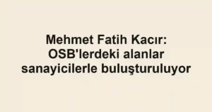 Mehmet Fatih Kacır: OSB'lerdeki alanlar sanayicilerle buluşturuluyor