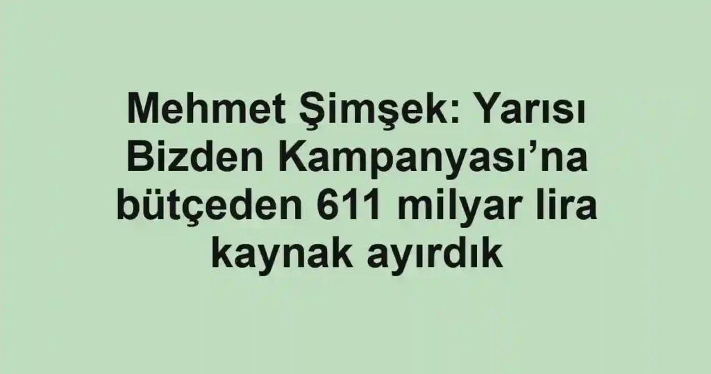 Mehmet Şimşek: Yarısı Bizden Kampanyası’na bütçeden 611 milyar lira kaynak ayırdık