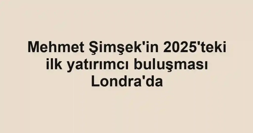 Mehmet Şimşek'in 2025'teki ilk yatırımcı buluşması Londra'da