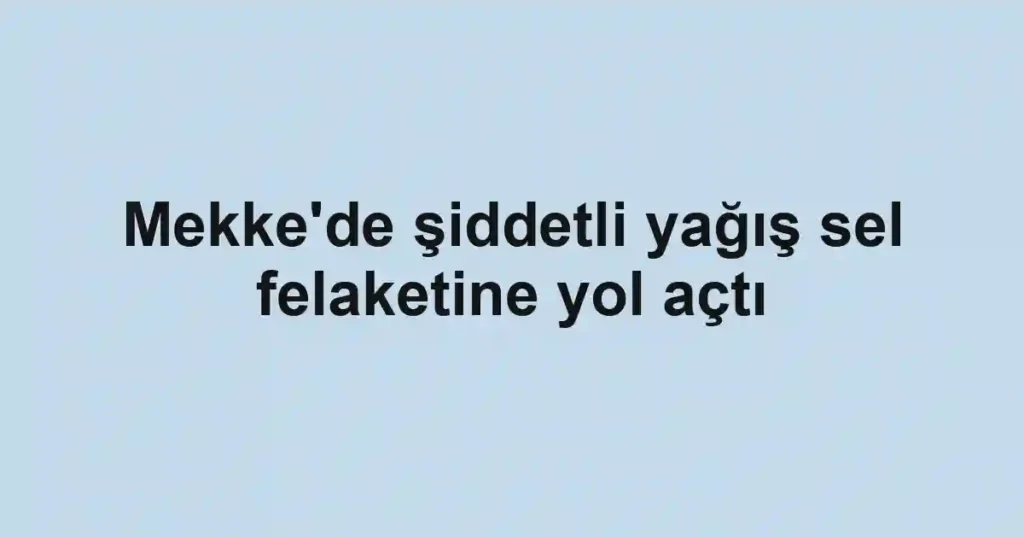 Mekke'de şiddetli yağış sel felaketine yol açtı