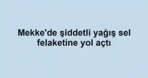 Mekke'de şiddetli yağış sel felaketine yol açtı