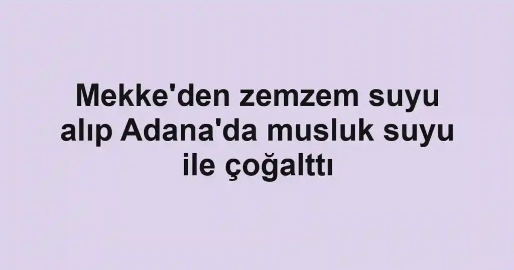 Mekke'den zemzem suyu alıp Adana'da musluk suyu ile çoğalttı