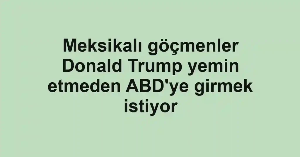 Meksikalı göçmenler Donald Trump yemin etmeden ABD'ye girmek istiyor