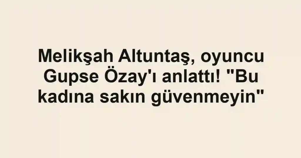Melikşah Altuntaş, oyuncu Gupse Özay'ı anlattı! "Bu kadına sakın güvenmeyin"