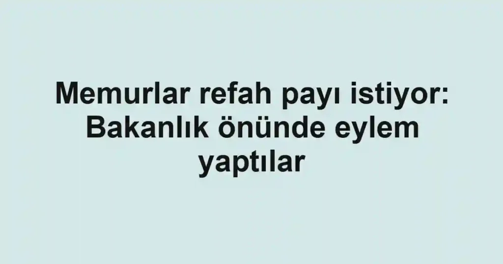 Memurlar refah payı istiyor: Bakanlık önünde eylem yaptılar