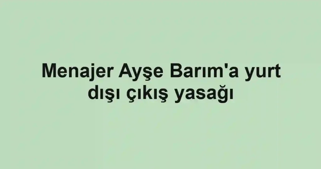 Menajer Ayşe Barım'a yurt dışı çıkış yasağı