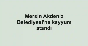 Mersin Akdeniz Belediyesi'ne kayyum atandı