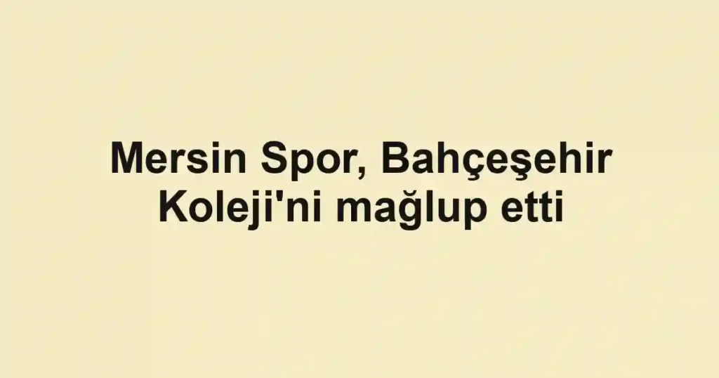 Mersin Spor, Bahçeşehir Koleji'ni mağlup etti