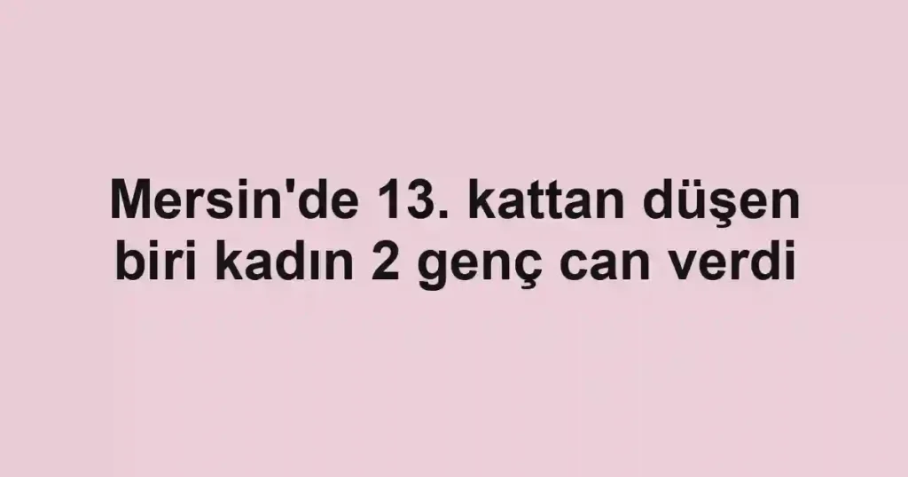 Mersin'de 13. kattan düşen biri kadın 2 genç can verdi