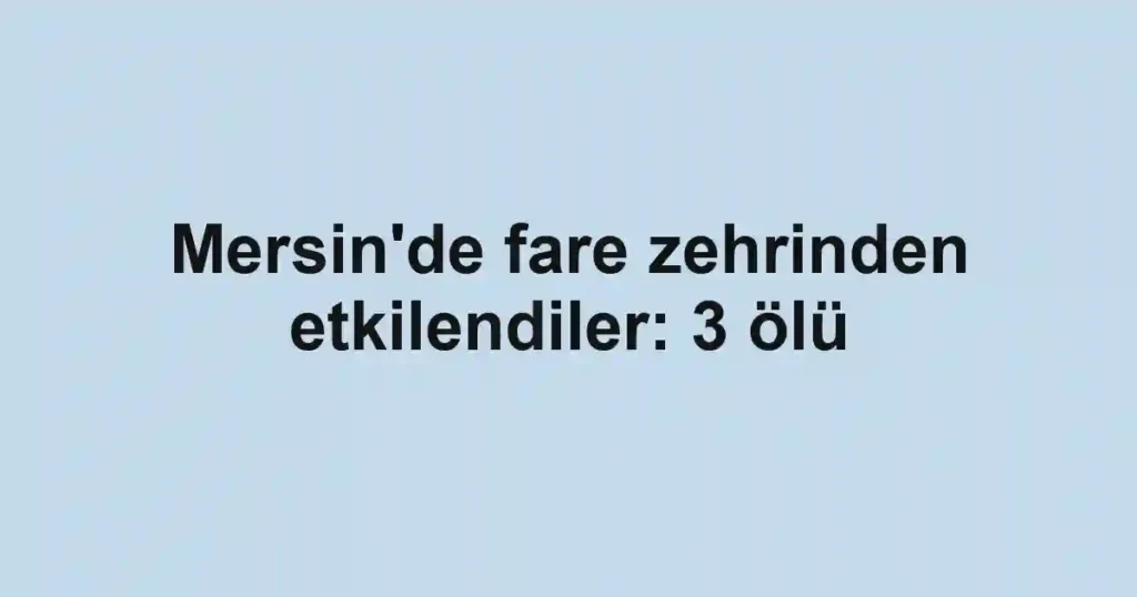 Mersin'de fare zehrinden etkilendiler: 3 ölü