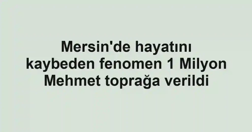 Mersin'de hayatını kaybeden fenomen 1 Milyon Mehmet toprağa verildi