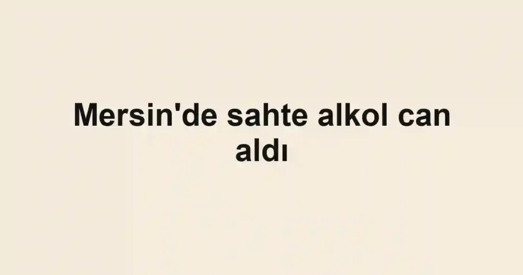 Mersin'de sahte alkol can aldı