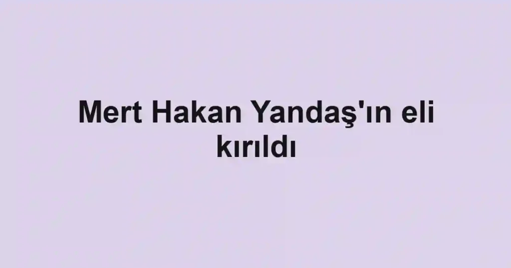 Mert Hakan Yandaş'ın eli kırıldı
