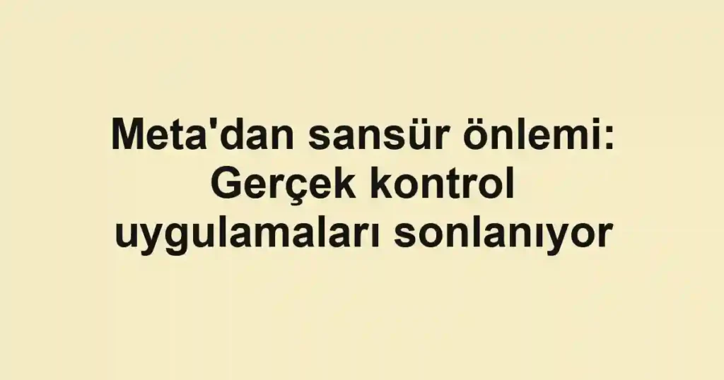 Meta'dan sansür önlemi: Gerçek kontrol uygulamaları sonlanıyor