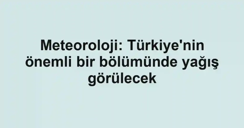 Meteoroloji: Türkiye'nin önemli bir bölümünde yağış görülecek