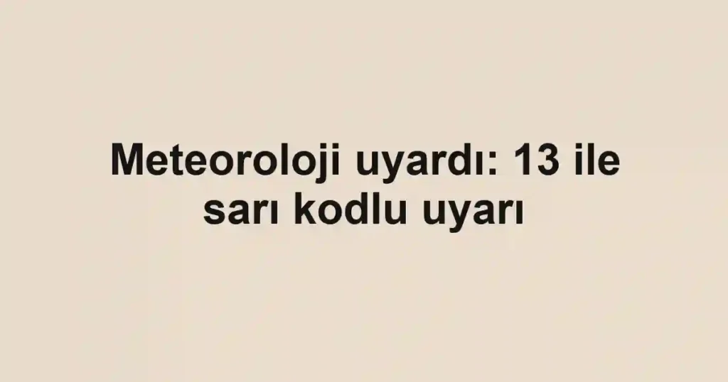Meteoroloji uyardı: 13 ile sarı kodlu uyarı
