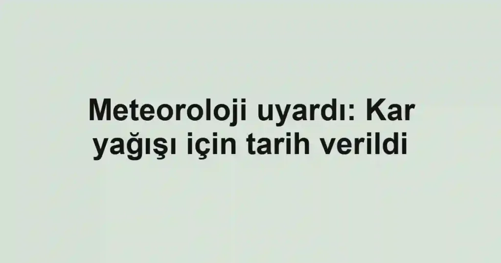 Meteoroloji uyardı: Kar yağışı için tarih verildi