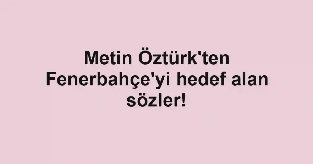 Metin Öztürk'ten Fenerbahçe'yi hedef alan sözler!