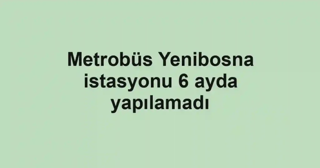 Metrobüs Yenibosna istasyonu 6 ayda yapılamadı