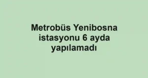 Metrobüs Yenibosna istasyonu 6 ayda yapılamadı