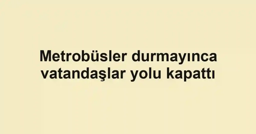 Metrobüsler durmayınca vatandaşlar yolu kapattı