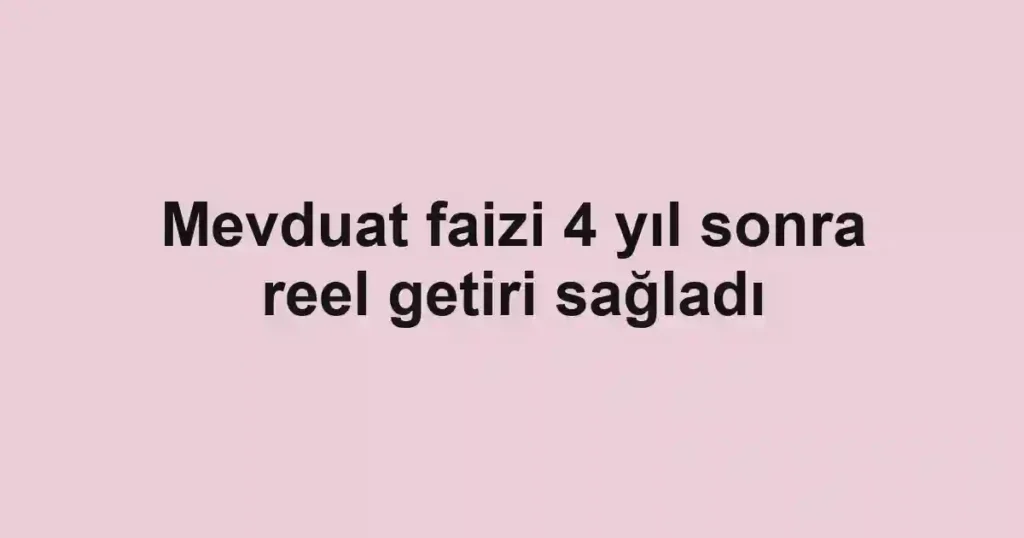 Mevduat faizi 4 yıl sonra reel getiri sağladı