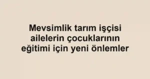Mevsimlik tarım işçisi ailelerin çocuklarının eğitimi için yeni önlemler