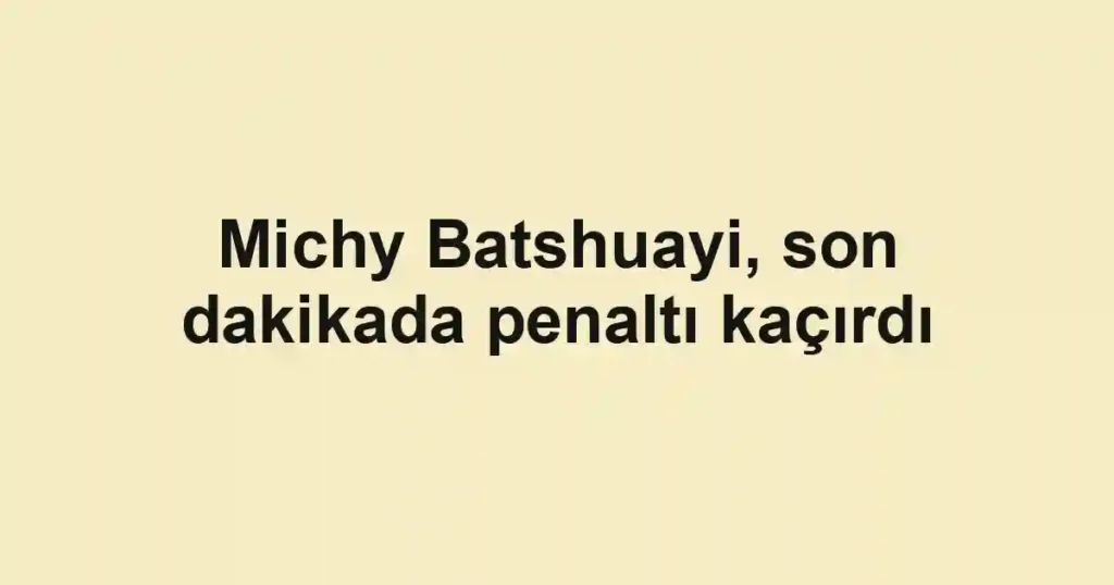 Michy Batshuayi, son dakikada penaltı kaçırdı