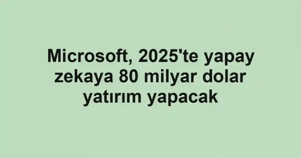 Microsoft, 2025'te yapay zekaya 80 milyar dolar yatırım yapacak