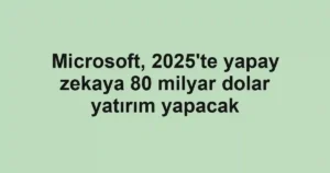 Microsoft, 2025'te yapay zekaya 80 milyar dolar yatırım yapacak