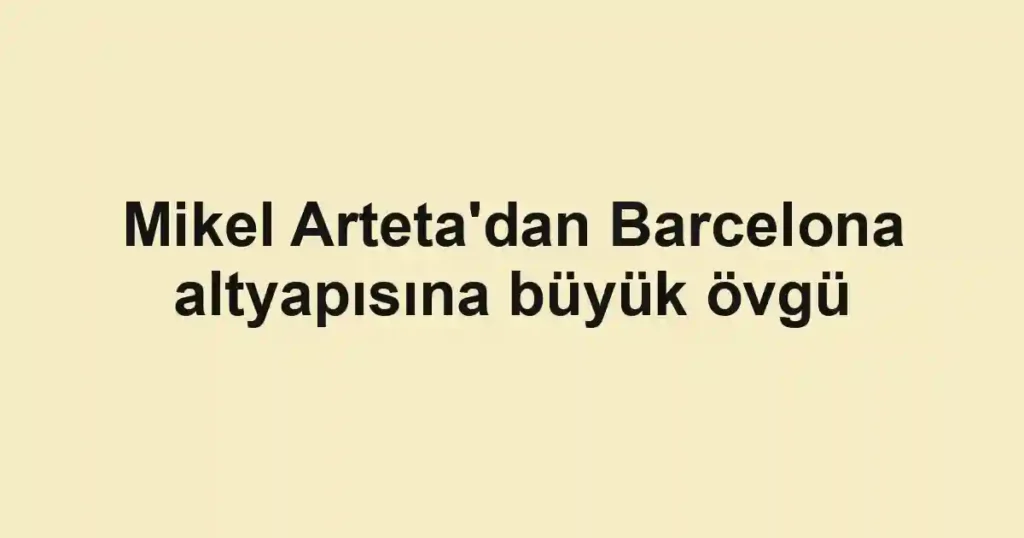 Mikel Arteta'dan Barcelona altyapısına büyük övgü