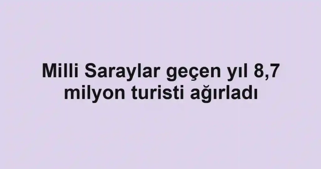 Milli Saraylar geçen yıl 8,7 milyon turisti ağırladı