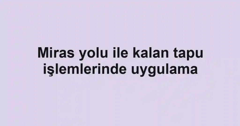 Miras yolu ile kalan tapu işlemlerinde uygulama