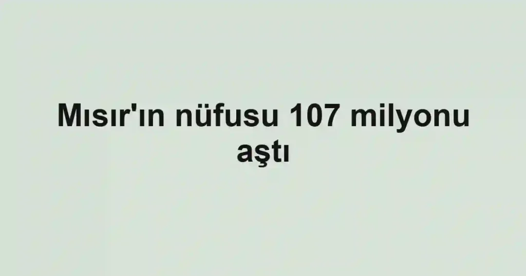 Mısır'ın nüfusu 107 milyonu aştı