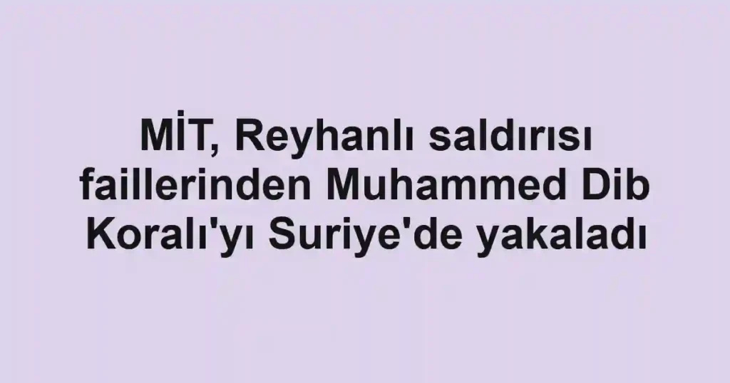 MİT, Reyhanlı saldırısı faillerinden Muhammed Dib Koralı'yı Suriye'de yakaladı
