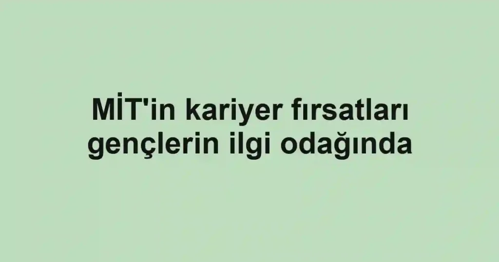 MİT'in kariyer fırsatları gençlerin ilgi odağında