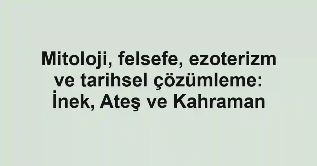 Mitoloji, felsefe, ezoterizm ve tarihsel çözümleme: İnek, Ateş ve Kahraman