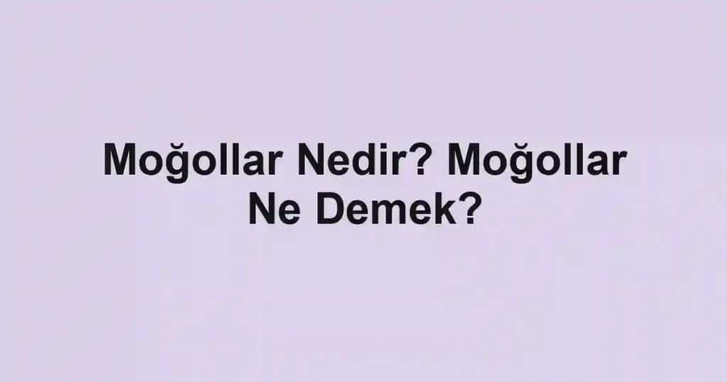 Moğollar Nedir? Moğollar Ne Demek?