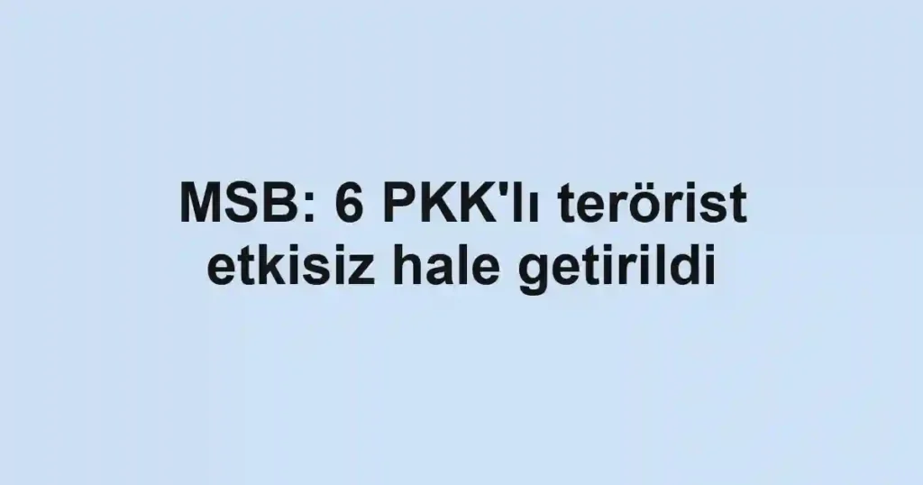 MSB: 6 PKK'lı terörist etkisiz hale getirildi