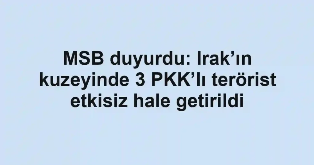 MSB duyurdu: Irak’ın kuzeyinde 3 PKK’lı terörist etkisiz hale getirildi
