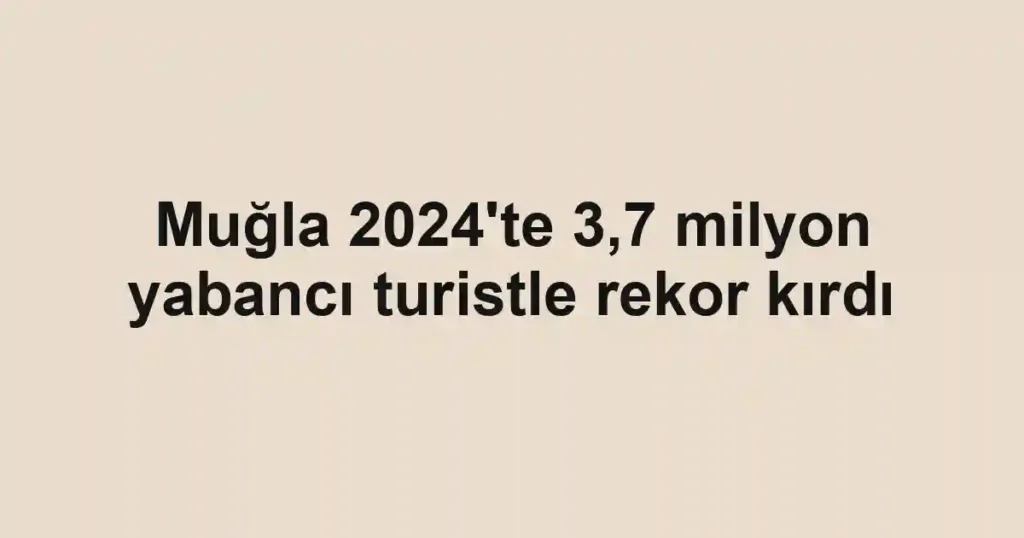 Muğla 2024'te 3,7 milyon yabancı turistle rekor kırdı