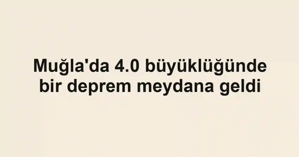 Muğla'da 4.0 büyüklüğünde bir deprem meydana geldi