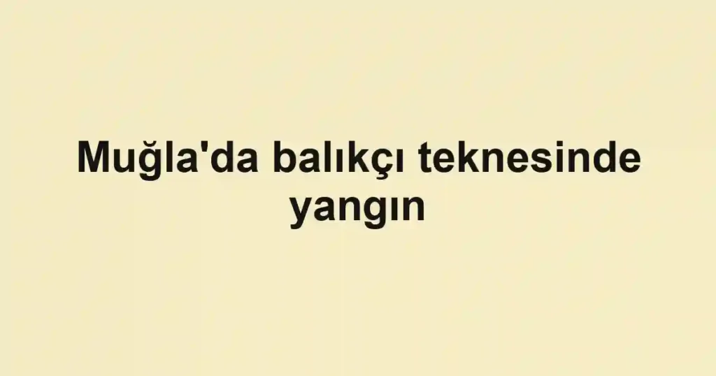 Muğla'da balıkçı teknesinde yangın