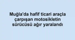 Muğla'da hafif ticari araçla çarpışan motosikletin sürücüsü ağır yaralandı