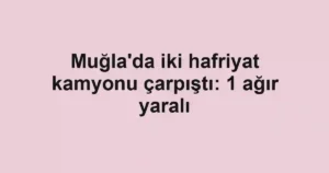 Muğla'da iki hafriyat kamyonu çarpıştı: 1 ağır yaralı