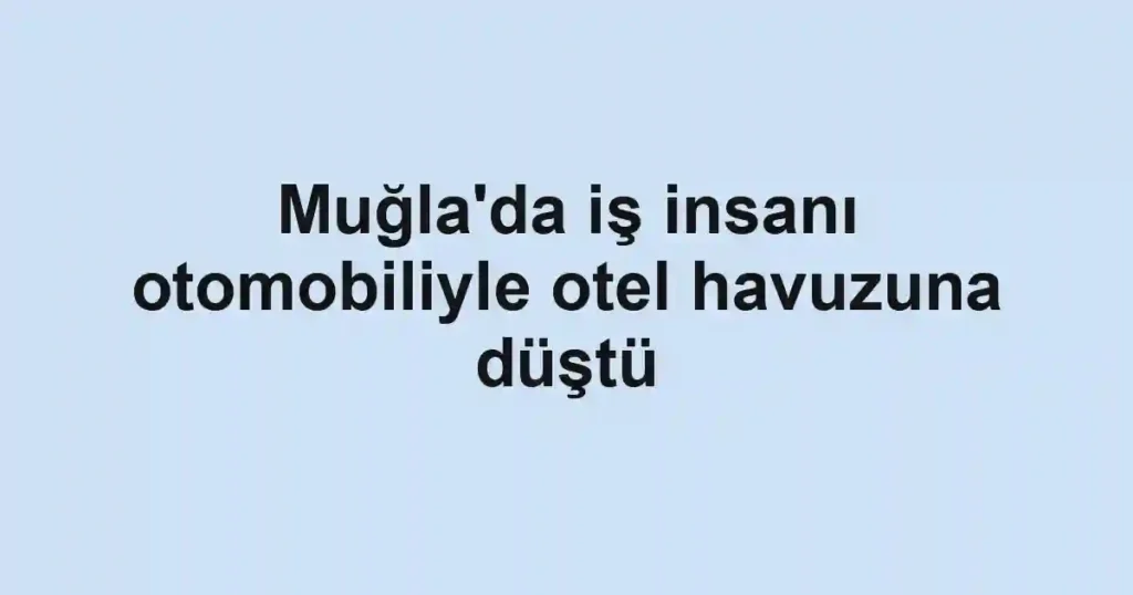 Muğla'da iş insanı otomobiliyle otel havuzuna düştü