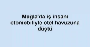 Muğla'da iş insanı otomobiliyle otel havuzuna düştü