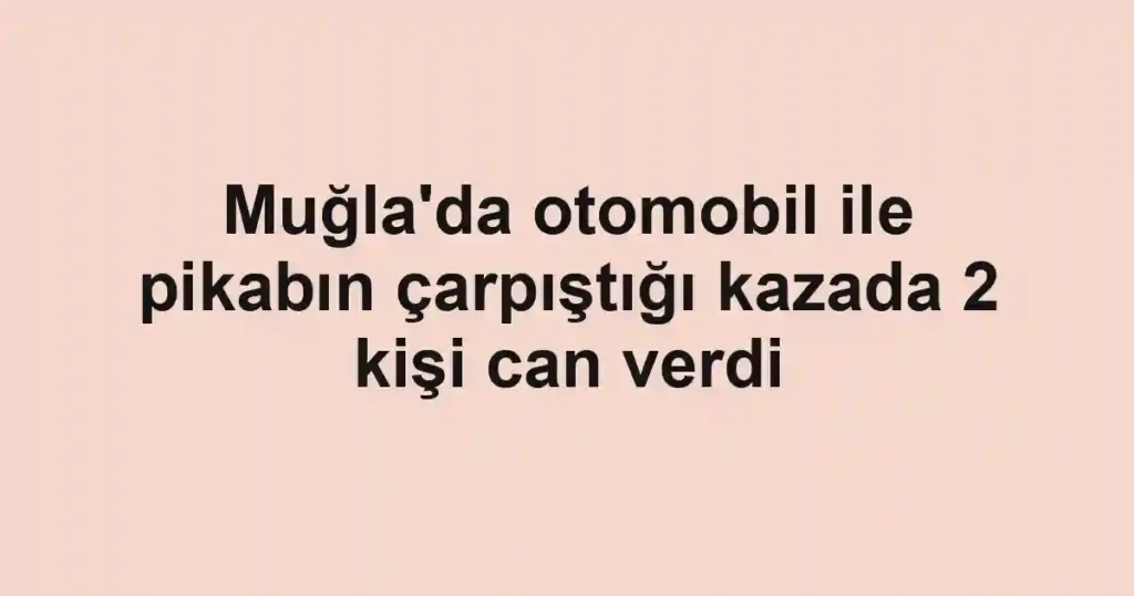 Muğla'da otomobil ile pikabın çarpıştığı kazada 2 kişi can verdi